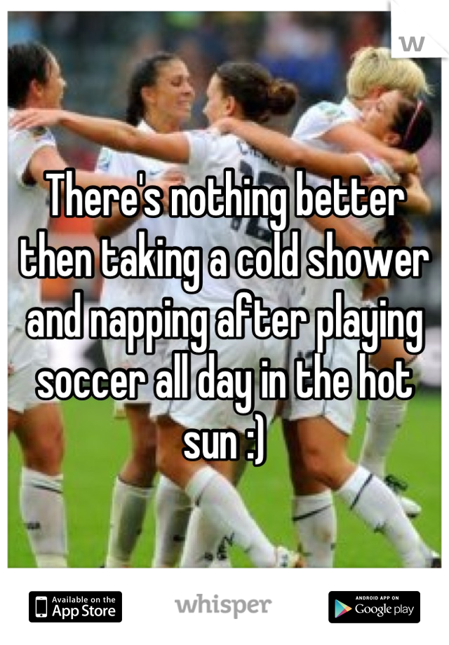 There's nothing better then taking a cold shower and napping after playing soccer all day in the hot sun :)