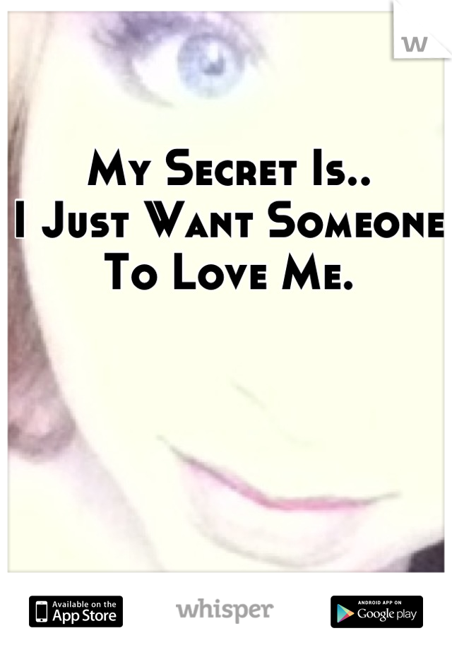 My Secret Is..
I Just Want Someone To Love Me.