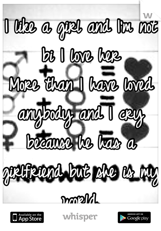 I like a girl and I'm not bi I love her
More than I have loved anybody and I cry because he has a girlfriend but she is my world.