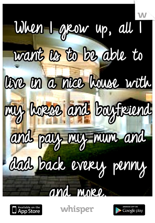 When I grow up, all I want is to be able to live in a nice house with my horse and boyfriend and pay my mum and dad back every penny and more.