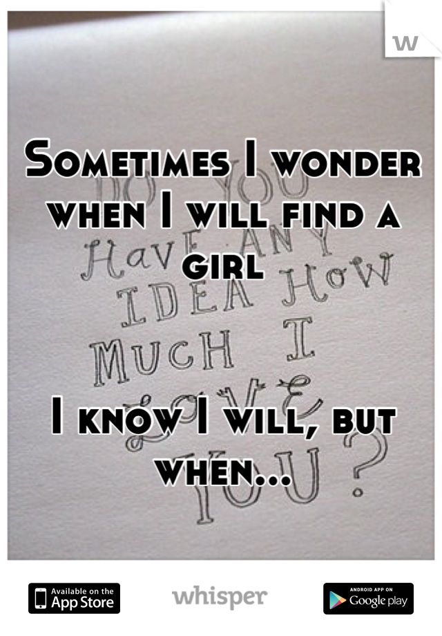 Sometimes I wonder when I will find a girl


I know I will, but when...
