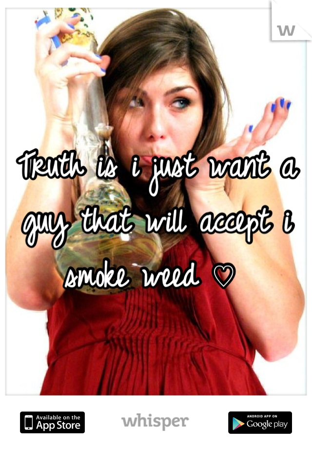 Truth is i just want a guy that will accept i smoke weed ♡ 