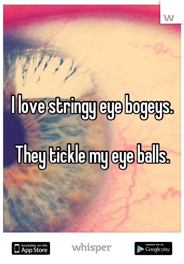 I love stringy eye bogeys.

They tickle my eye balls.