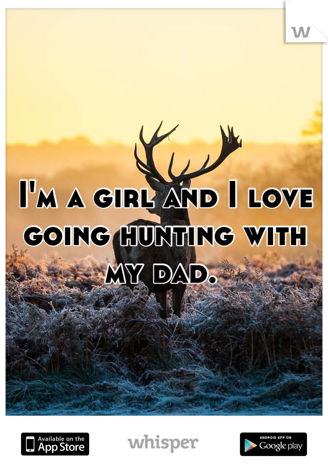 I'm a girl and I love going hunting with my dad. 