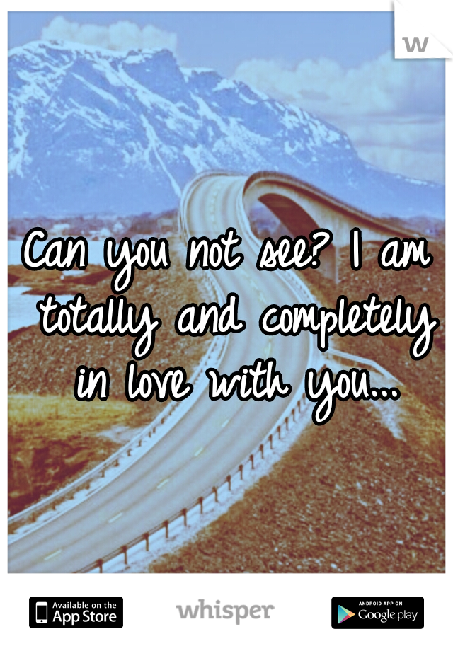 Can you not see? I am totally and completely in love with you...