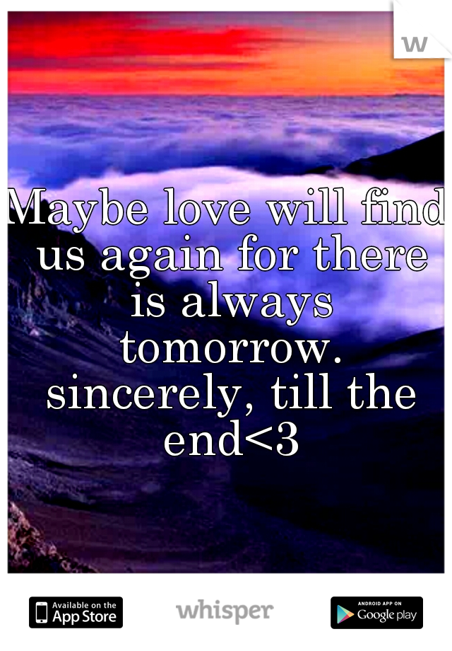Maybe love will find us again for there is always tomorrow. sincerely, till the end<3
