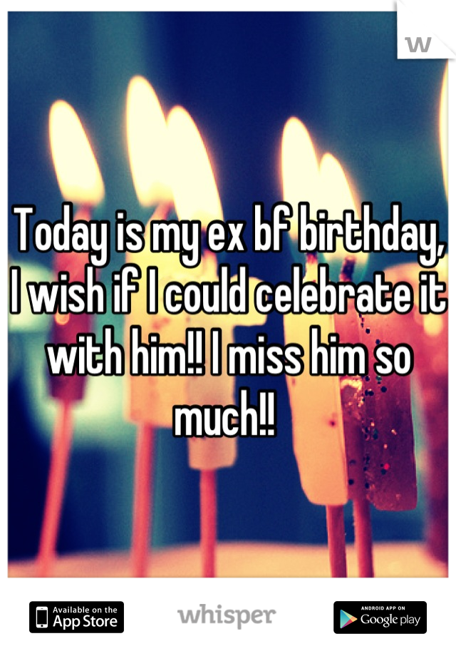 Today is my ex bf birthday, I wish if I could celebrate it with him!! I miss him so much!! 