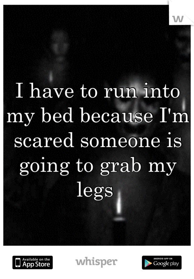 I have to run into my bed because I'm scared someone is going to grab my legs 