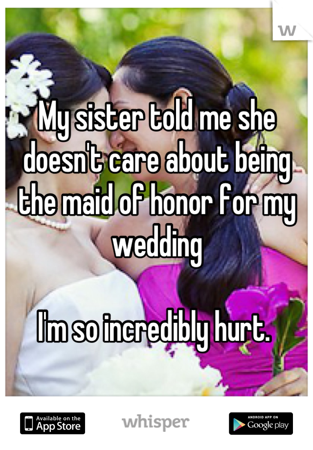 My sister told me she doesn't care about being the maid of honor for my wedding

I'm so incredibly hurt. 