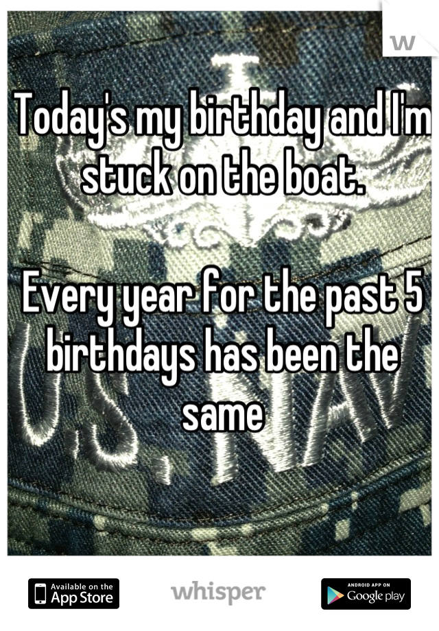 Today's my birthday and I'm stuck on the boat.

Every year for the past 5 birthdays has been the same