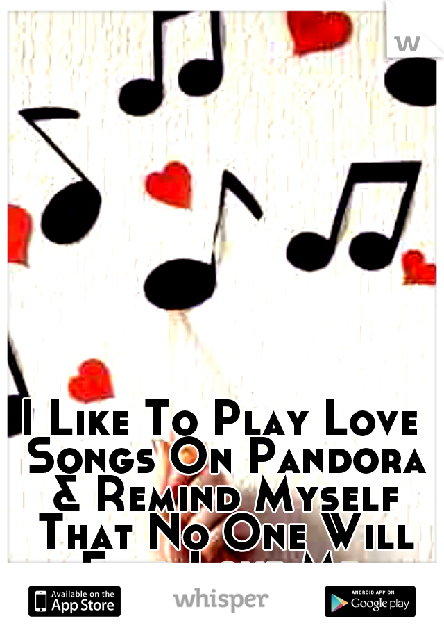 I Like To Play Love Songs On Pandora & Remind Myself That No One Will Ever Love Me.