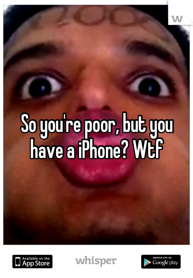 So you're poor, but you have a iPhone? Wtf