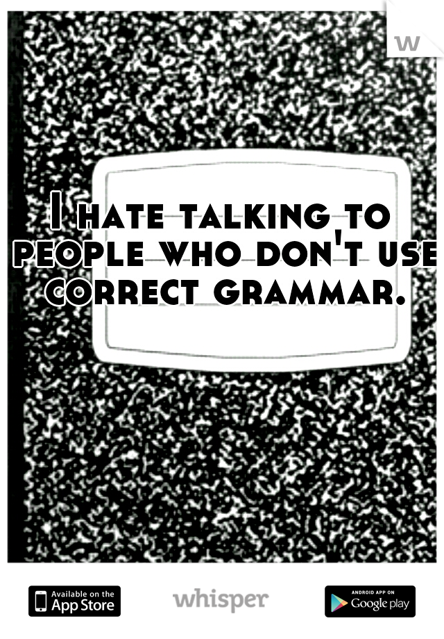 I hate talking to people who don't use correct grammar.