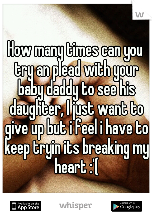 How many times can you try an plead with your baby daddy to see his daughter, I just want to give up but i feel i have to keep tryin its breaking my heart :'(