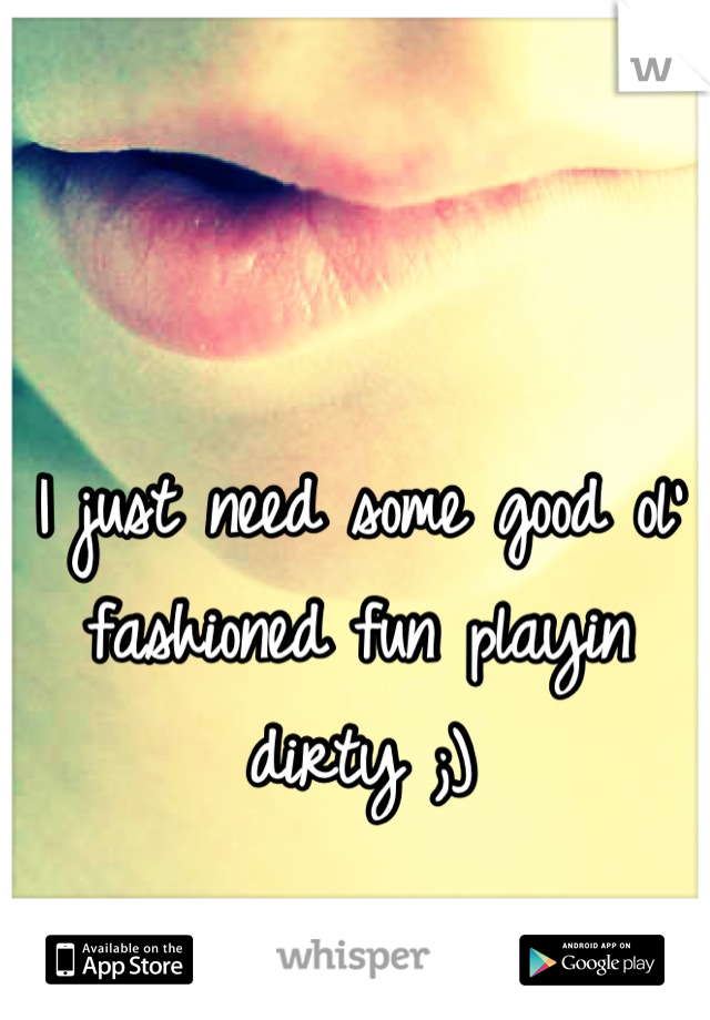 I just need some good ol' fashioned fun playin dirty ;)