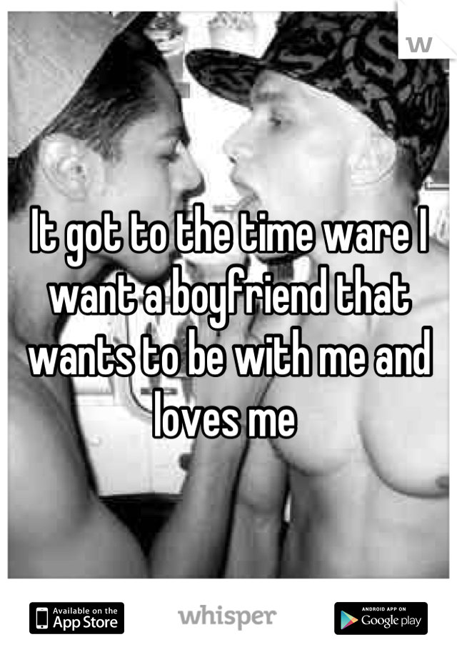 It got to the time ware I want a boyfriend that wants to be with me and loves me 