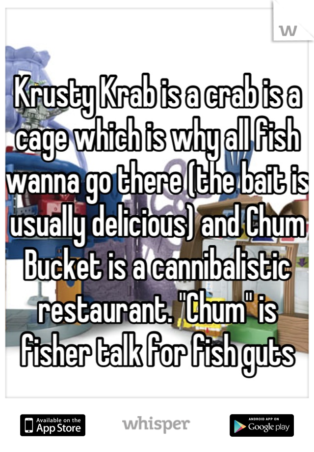 Krusty Krab is a crab is a cage which is why all fish wanna go there (the bait is usually delicious) and Chum Bucket is a cannibalistic restaurant. "Chum" is fisher talk for fish guts