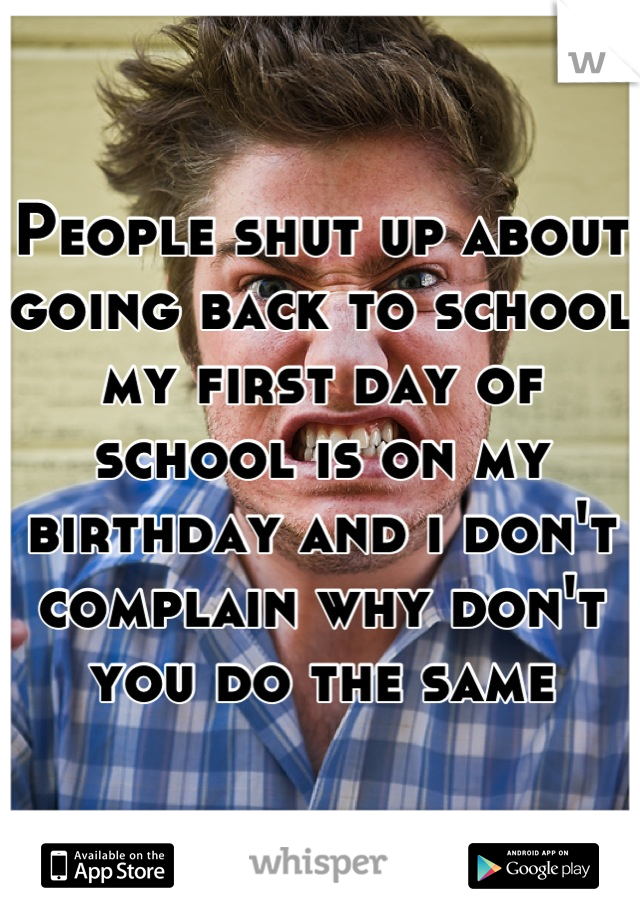 People shut up about going back to school my first day of school is on my birthday and i don't complain why don't you do the same