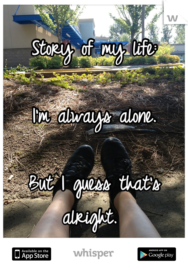 Story of my life: 

I'm always alone. 

But I guess that's alright. 