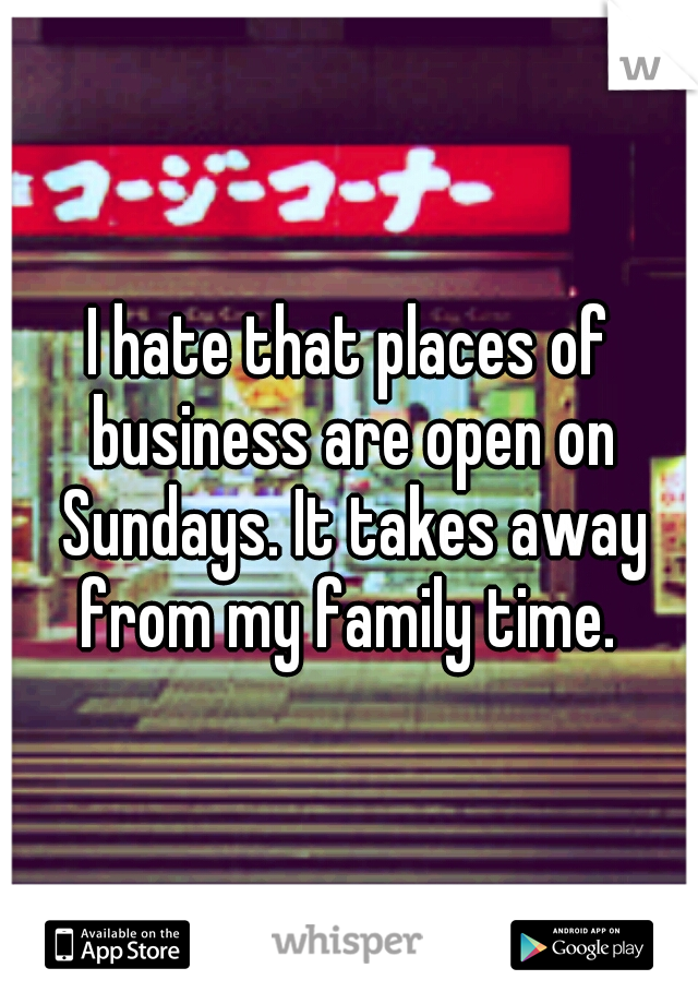 I hate that places of business are open on Sundays. It takes away from my family time. 