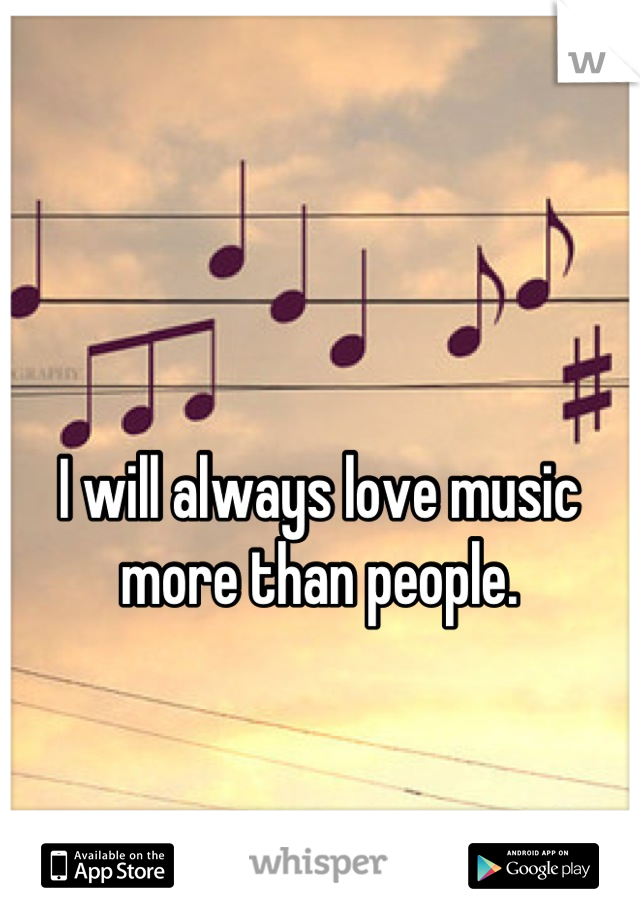 I will always love music more than people.