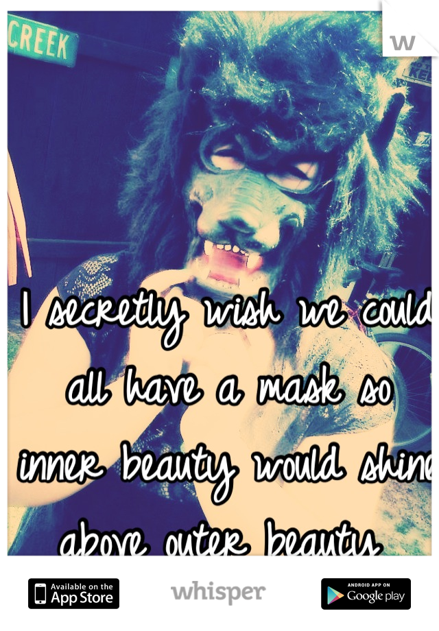 I secretly wish we could all have a mask so inner beauty would shine above outer beauty 