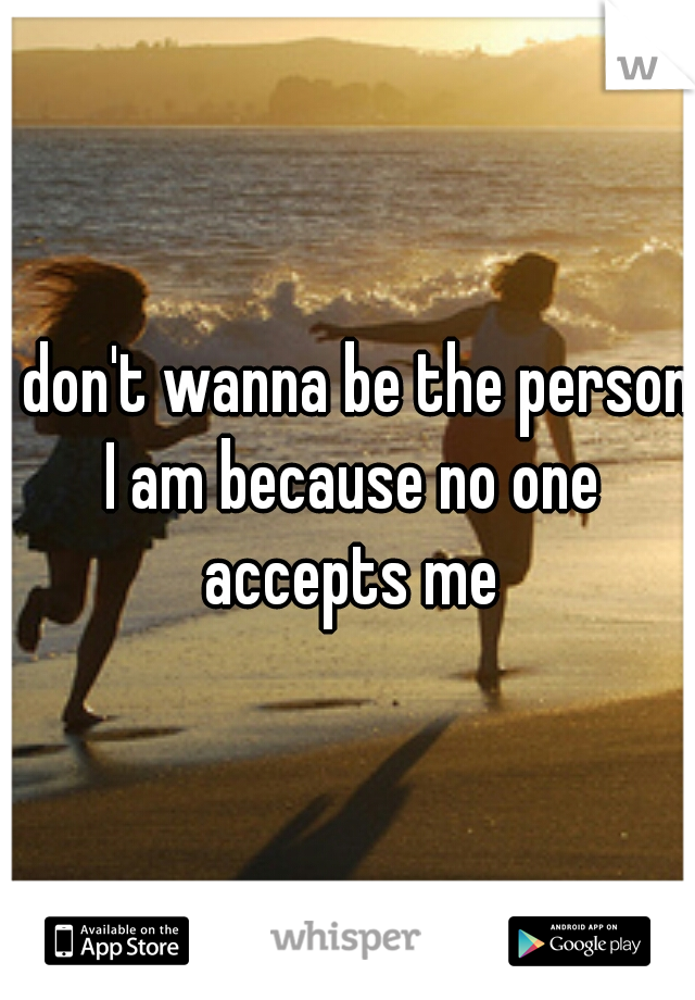 I don't wanna be the person I am because no one accepts me