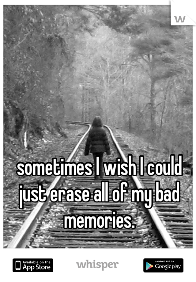 sometimes I wish I could just erase all of my bad memories.
