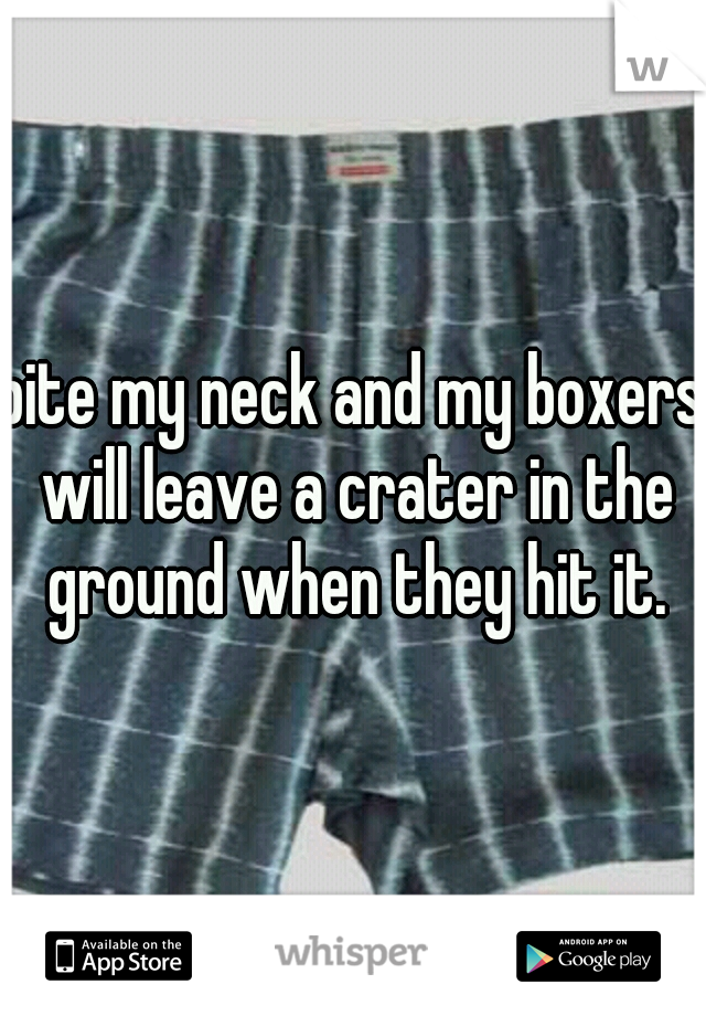 bite my neck and my boxers will leave a crater in the ground when they hit it.