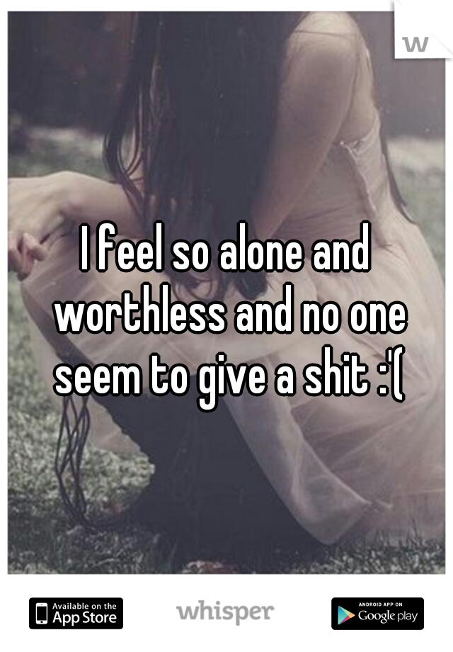I feel so alone and worthless and no one seem to give a shit :'(