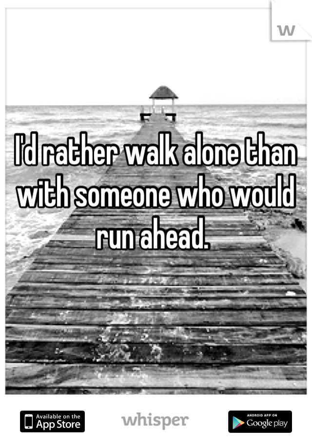 I'd rather walk alone than with someone who would run ahead. 