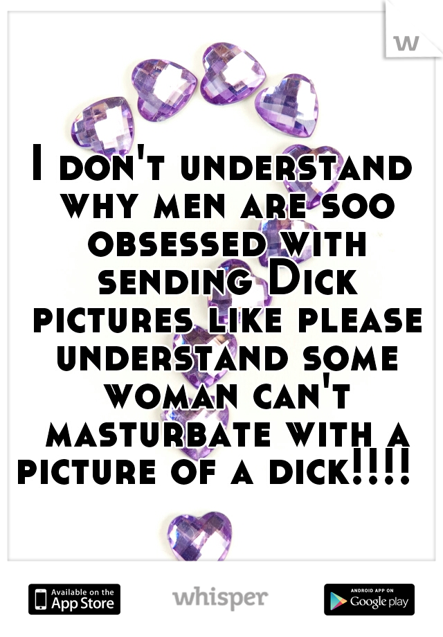 I don't understand why men are soo obsessed with sending Dick pictures like please understand some woman can't masturbate with a picture of a dick!!!!  