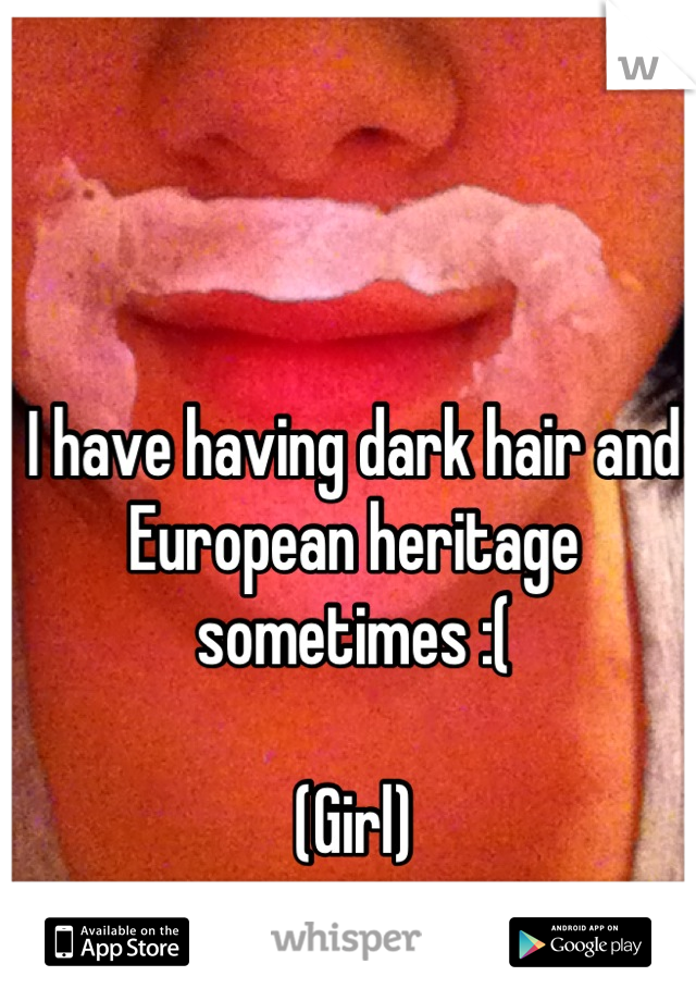 I have having dark hair and European heritage sometimes :( 

(Girl)