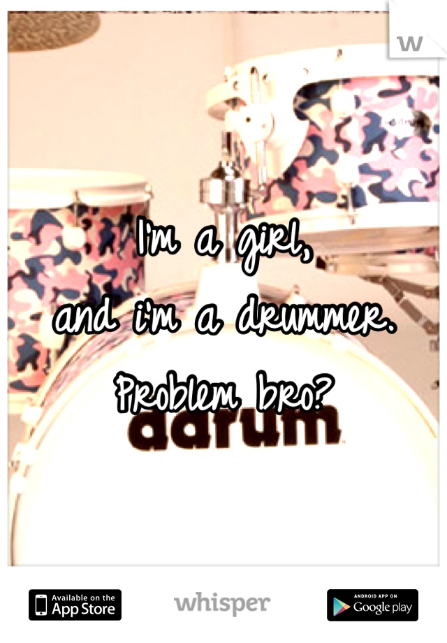 I'm a girl, 
and i'm a drummer.
Problem bro?