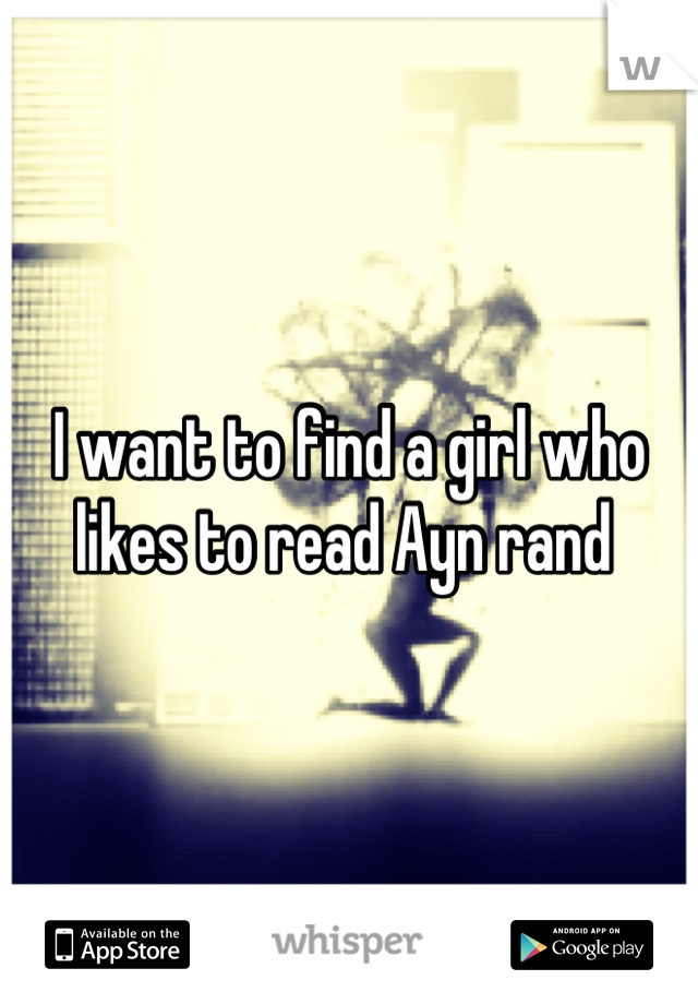 I want to find a girl who likes to read Ayn rand 