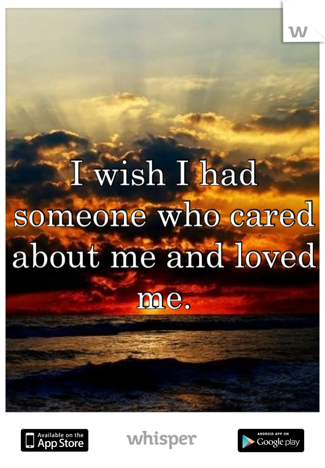 I wish I had someone who cared about me and loved me.