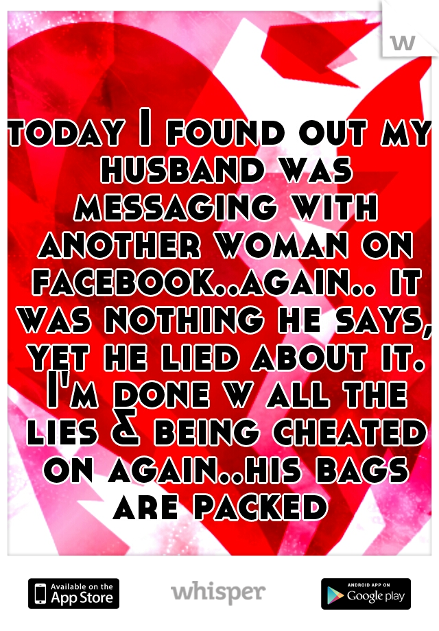 today I found out my husband was messaging with another woman on facebook..again.. it was nothing he says, yet he lied about it. I'm done w all the lies & being cheated on again..his bags are packed 