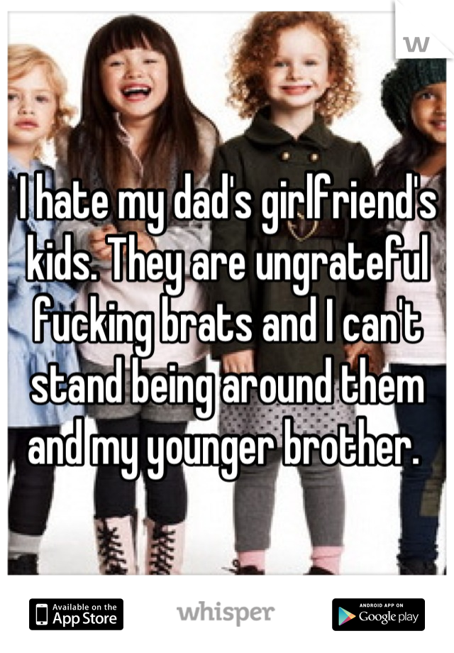 I hate my dad's girlfriend's kids. They are ungrateful fucking brats and I can't stand being around them and my younger brother. 