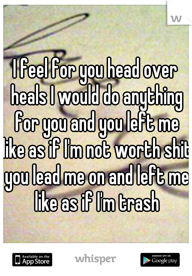 I feel for you head over heals I would do anything for you and you left me like as if I'm not worth shit you lead me on and left me like as if I'm trash
