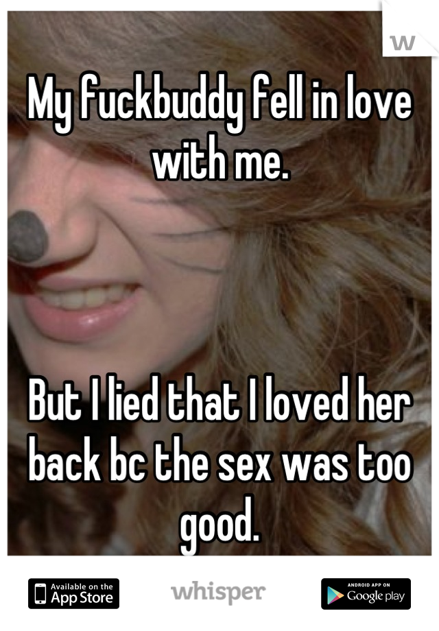My fuckbuddy fell in love with me.



But I lied that I loved her back bc the sex was too good.