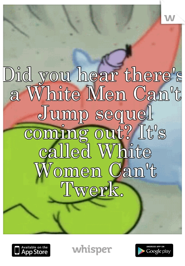 Did you hear there's a White Men Can't Jump sequel coming out? It's called White Women Can't Twerk. 