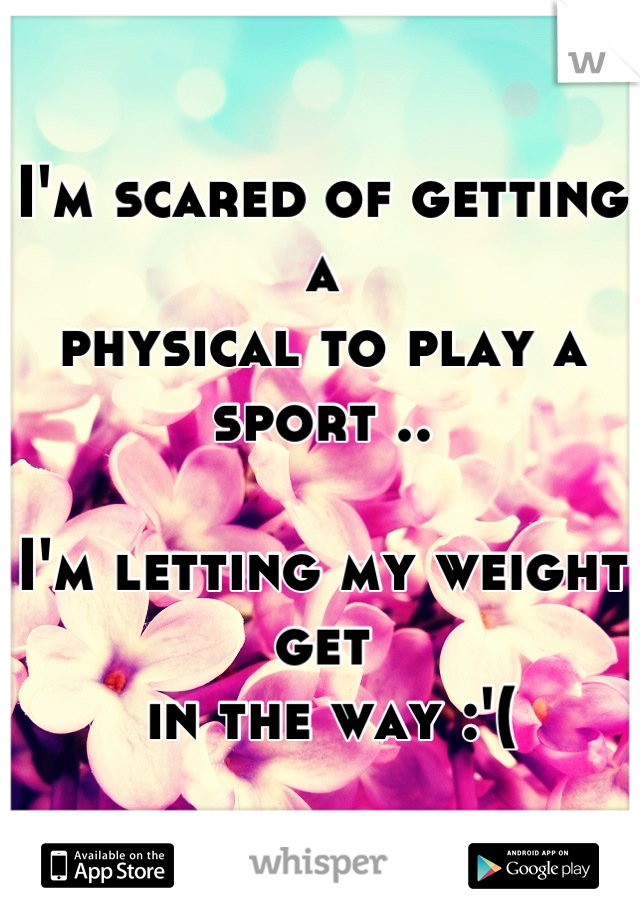 I'm scared of getting a 
physical to play a sport ..

I'm letting my weight get
 in the way :'(
