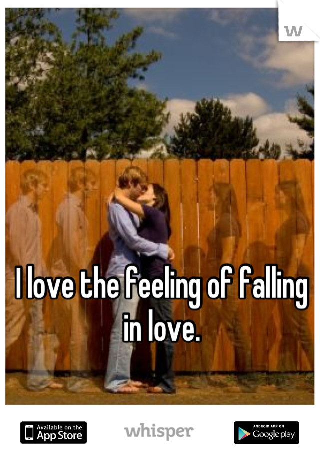I love the feeling of falling in love.
