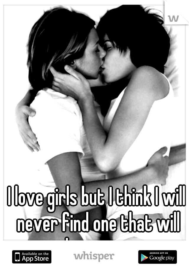 I love girls but I think I will never find one that will love me... 