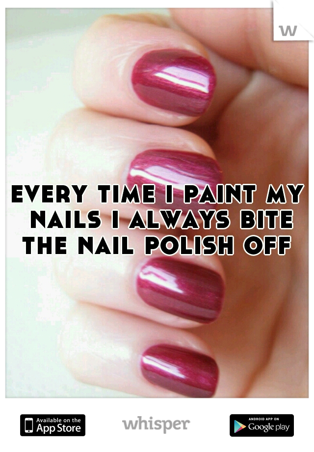 every time i paint my nails i always bite the nail polish off 