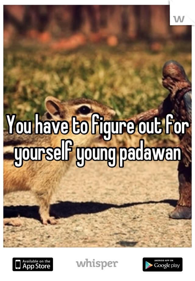 You have to figure out for yourself young padawan
