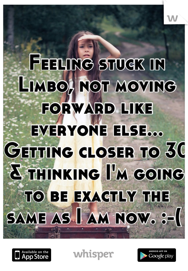 Feeling stuck in Limbo, not moving forward like everyone else... Getting closer to 30 & thinking I'm going to be exactly the same as I am now. :-( 