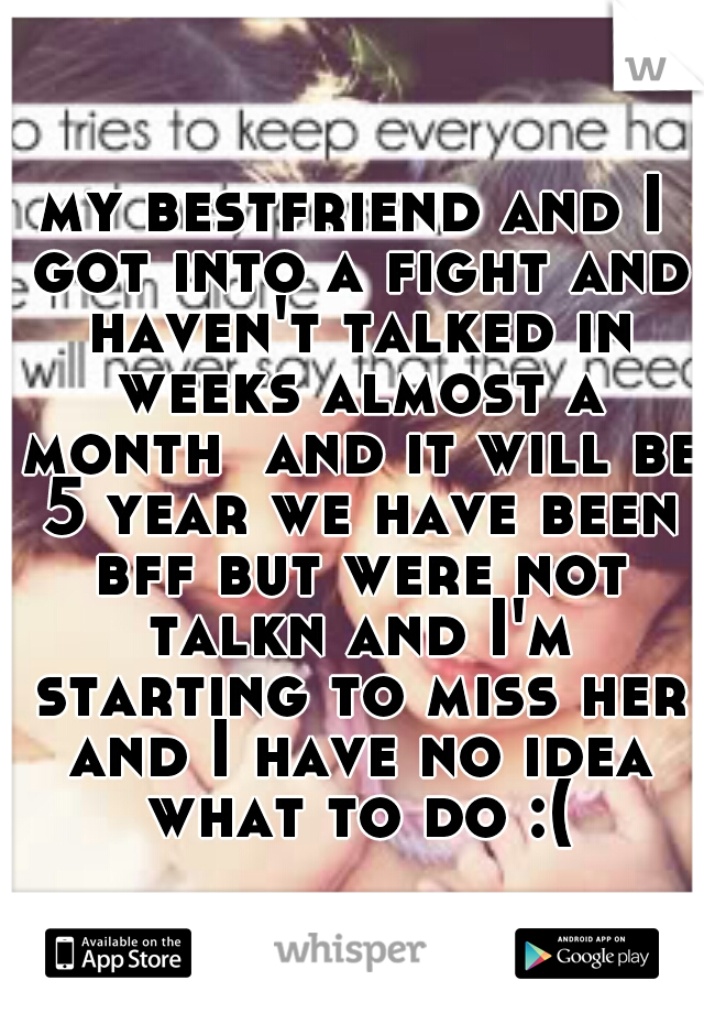my bestfriend and I got into a fight and haven't talked in weeks almost a month  and it will be 5 year we have been bff but were not talkn and I'm starting to miss her and I have no idea what to do :(