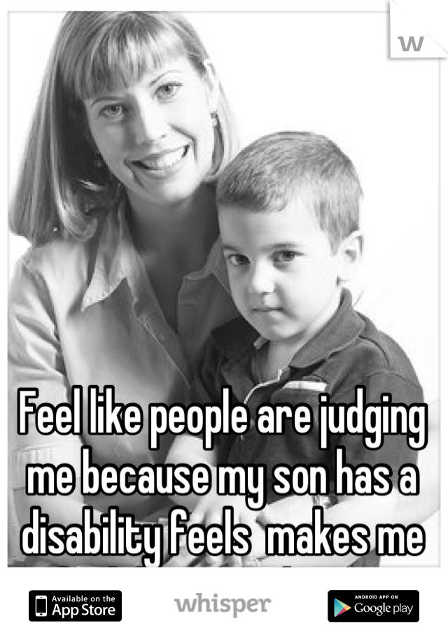 Feel like people are judging me because my son has a disability feels  makes me feel down at the min 