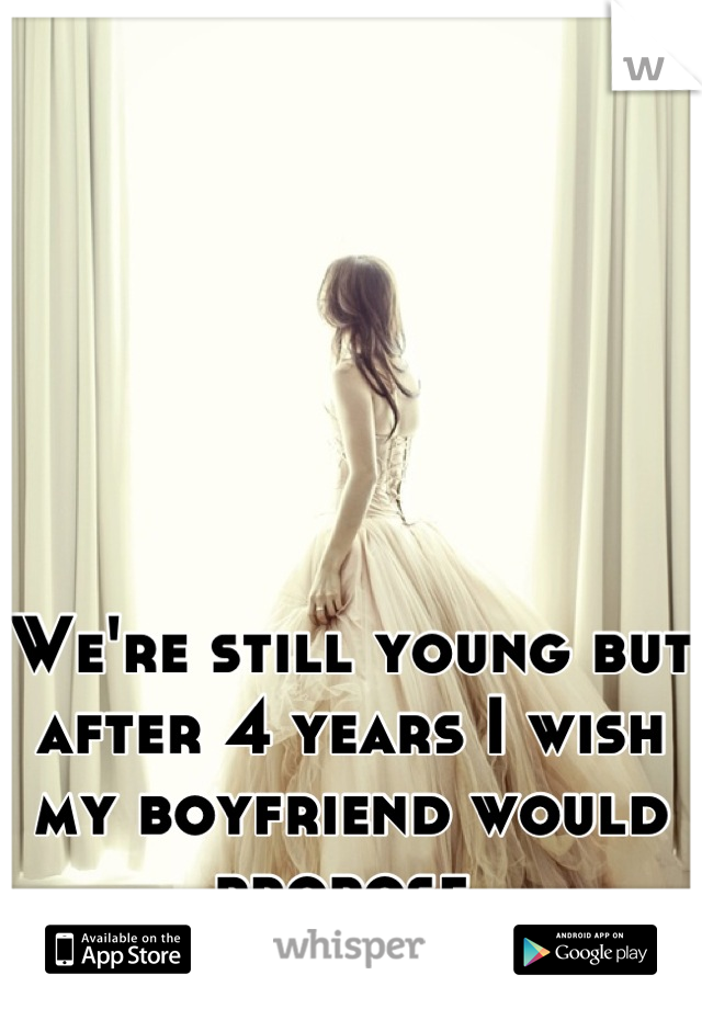 We're still young but after 4 years I wish my boyfriend would propose.